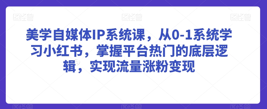 美学自媒体IP系统课，从0-1系统学习小红书，掌握平台热门的底层逻辑，实现流量涨粉变现-七量思维