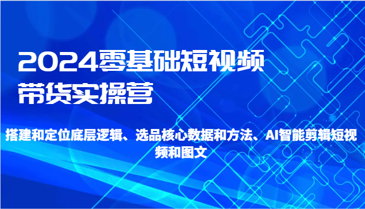 2024零基础短视频带货实操营-搭建和定位底层逻辑、选品核心数据和方法、AI智能剪辑-七量思维