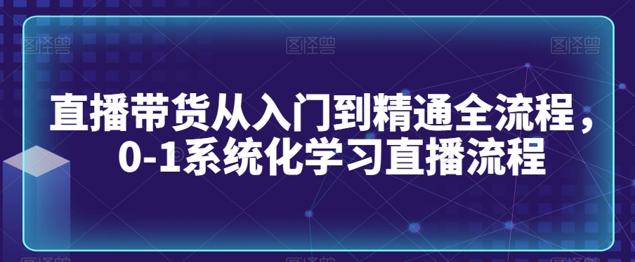 直播带货从入门到精通全流程，0-1系统化学习直播流程-七量思维