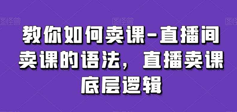 教你如何卖课-直播间卖课的语法，直播卖课底层逻辑-七量思维