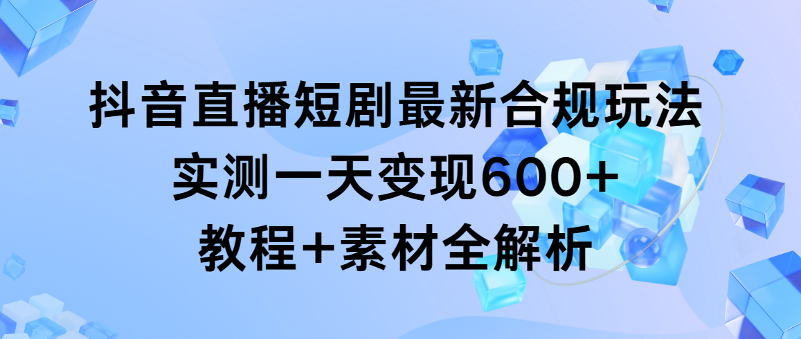 （9113期）抖音直播短剧最新合规玩法，实测一天变现600+，教程+素材全解析-七量思维