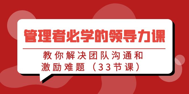 （9124期）管理者必学的领导力课：教你解决团队沟通和激励难题（33节课）-七量思维