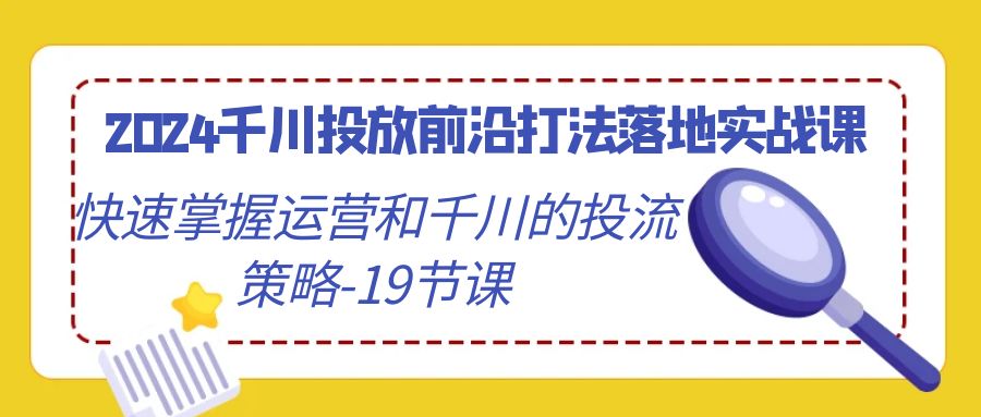 （9123期）2024千川投放前沿打法落地实战课，快速掌握运营和千川的投流策略-19节课-七量思维