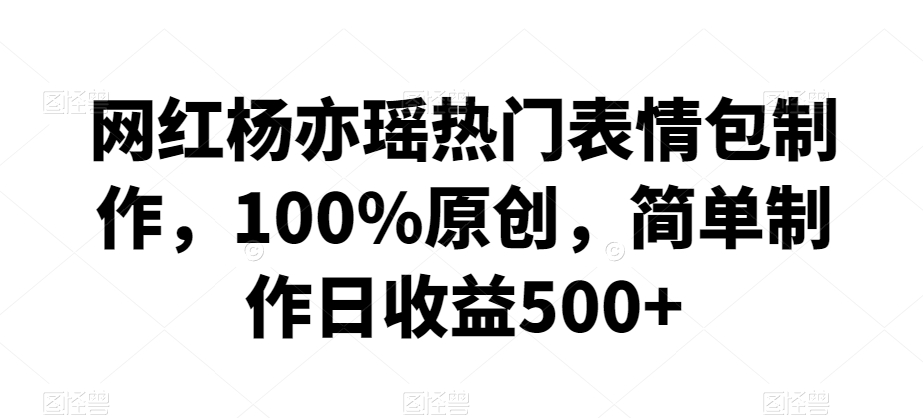 网红杨亦瑶热门表情包制作，100%原创，简单制作日收益500+-七量思维