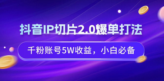 （9132期）抖音IP切片2.0爆单打法，千粉账号5W收益，小白必备-七量思维