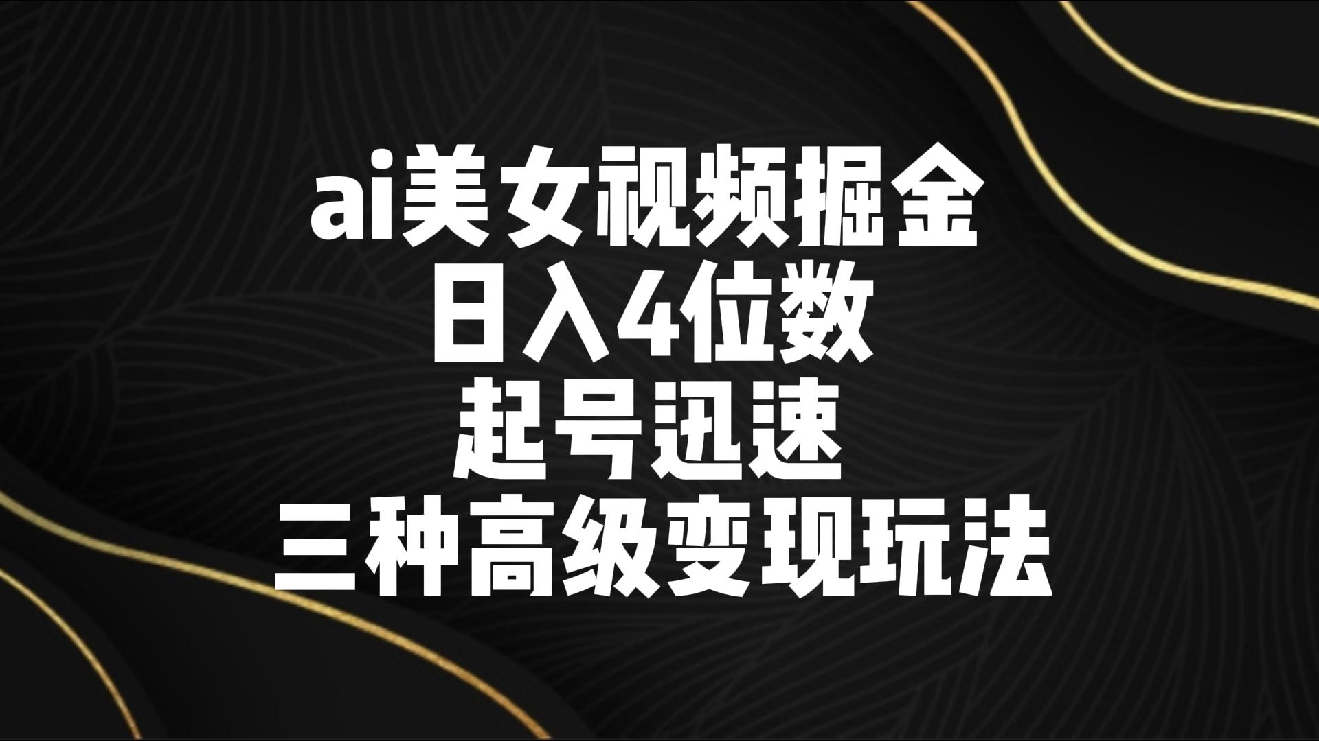 ai美女视频掘金 日入4位数 起号迅速 三种高级变现玩法-七量思维