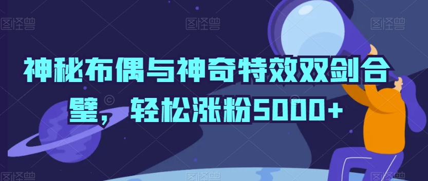 神秘布偶与神奇特效双剑合璧，轻松涨粉5000+-七量思维