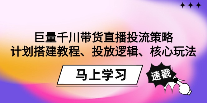 （9148期）巨量千川带货直播投流策略：计划搭建教程、投放逻辑、核心玩法！-七量思维