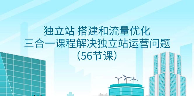 （9156期）独立站 搭建和流量优化，三合一课程解决独立站运营问题（56节课）-七量思维