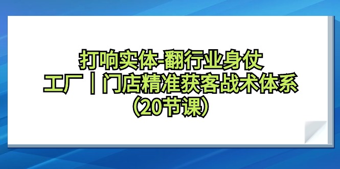 （9153期）打响实体-翻行业身仗，​工厂｜门店精准获客战术体系（20节课）-七量思维