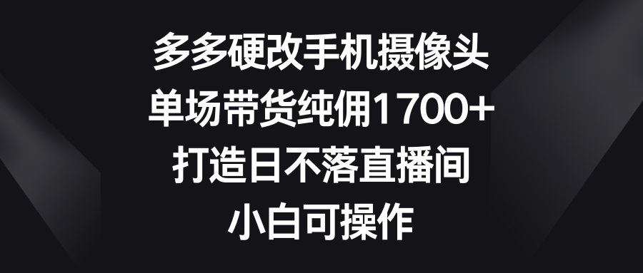 （9162期）多多硬改手机摄像头，单场带货纯佣1700+，打造日不落直播间，小白可操作-七量思维