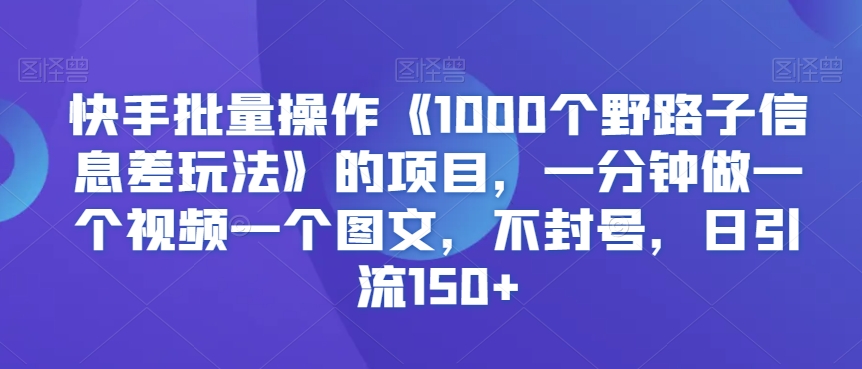 快手批量操作《1000个野路子信息差玩法》的项目，一分钟做一个视频一个图文，不封号，日引流150+-七量思维