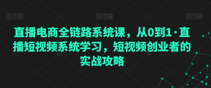 直播电商全链路系统课，从0到1·直播短视频系统学习，短视频创业者的实战攻略-七量思维