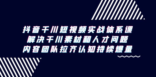 （9174期）抖音千川短视频实战体系课，解决干川素材和人才问题，内容团队拉齐认知…-七量思维