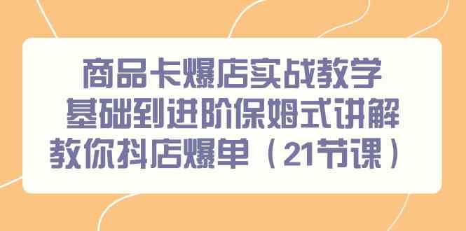 商品卡爆店实战教学，基础到进阶保姆式讲解教你抖店爆单（21节课）-七量思维