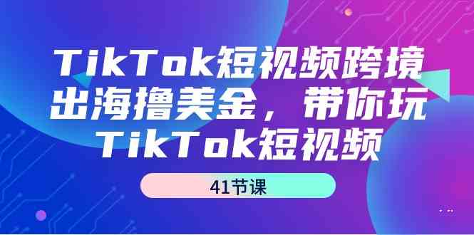 TikTok短视频跨境出海撸美金，带你玩TikTok短视频（35节课）-七量思维