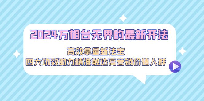 （9192期）2024万相台无界的最新开法，高效拿量新法宝，四大功效助力精准触达高营…-七量思维