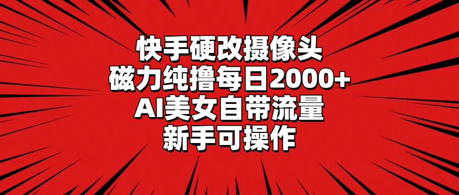 （9188期）快手硬改摄像头，磁力纯撸每日2000+，AI美女自带流量，新手可操作-七量思维