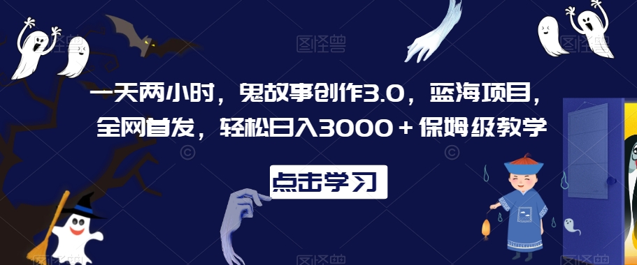 一天两小时，鬼故事创作3.0，蓝海项目，全网首发，轻松日入3000＋保姆级教学-七量思维