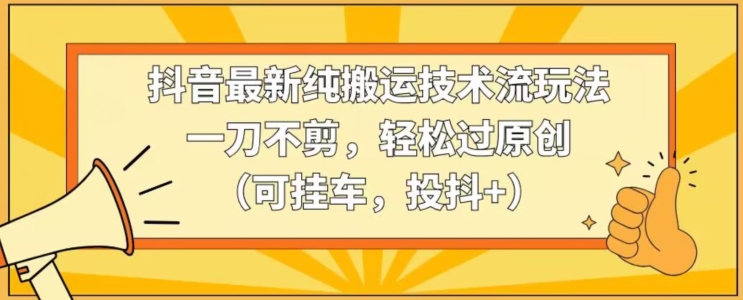 抖音最新纯搬运技术流玩法，一刀不剪，轻松过原创（可挂车，投抖+）-七量思维