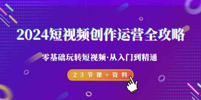 2024短视频创作运营全攻略，零基础玩转短视频·从入门到精通-23节课+资料-七量思维