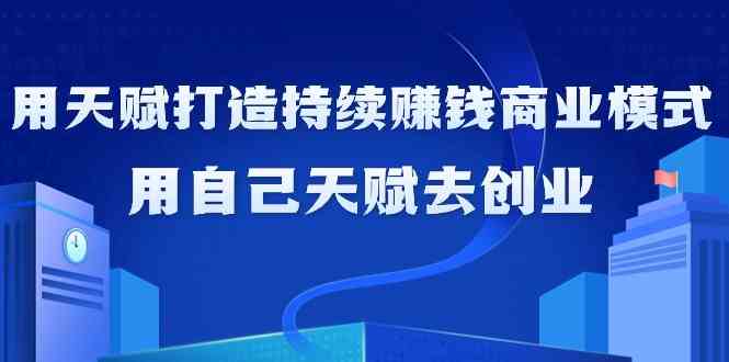 如何利用天赋打造持续赚钱商业模式，用自己天赋去创业（21节课）-七量思维