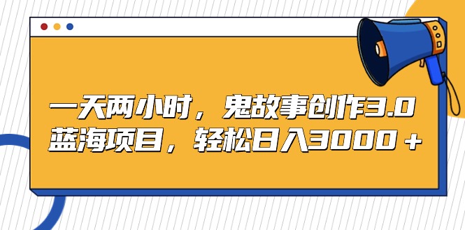 （9198期）一天两小时，鬼故事创作3.0，蓝海项目，轻松日入3000＋-七量思维