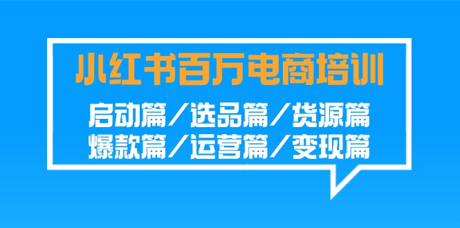 （9206期）小红书-百万电商培训班：启动篇/选品篇/货源篇/爆款篇/运营篇/变现篇-七量思维