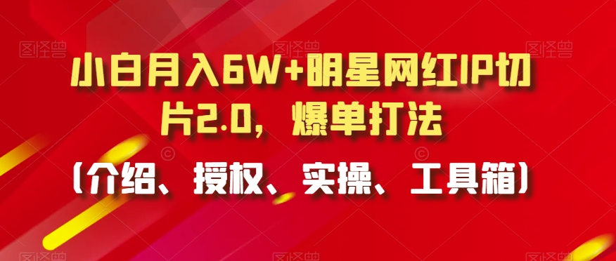 小白月入6W+明星网红IP切片2.0，爆单打法（介绍、授权、实操、工具箱）-七量思维