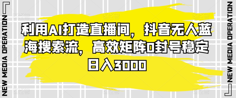 利用AI打造直播间，抖音无人蓝海搜索流，高效矩阵0封号稳定日入3000-七量思维