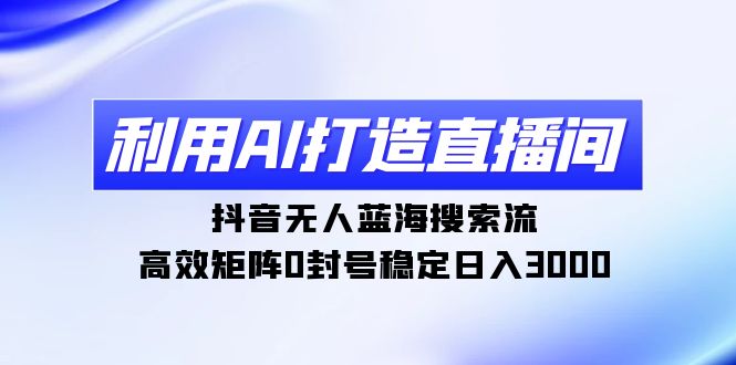 （9210期）利用AI打造直播间，抖音无人蓝海搜索流，高效矩阵0封号稳定日入3000-七量思维