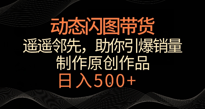 动态闪图带货，遥遥领先，冷门玩法，助你轻松引爆销量，日赚500+-七量思维