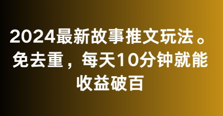 2024最新故事推文玩法，免去重，每天10分钟就能收益破百-七量思维