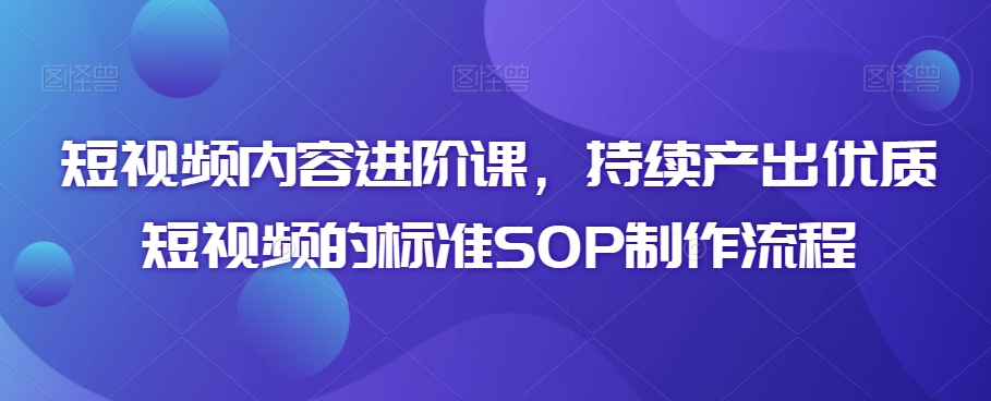 短视频内容进阶课，持续产出优质短视频的标准SOP制作流程-七量思维