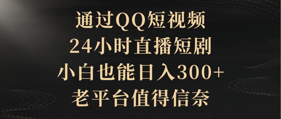 （9241期）通过QQ短视频、24小时直播短剧，小白也能日入300+，老平台值得信奈-七量思维