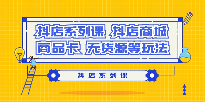 (9231期）抖店系列课，​抖店商城、商品卡、无货源等玩法-七量思维