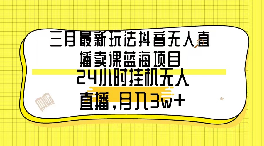 （9229期）三月最新玩法抖音无人直播卖课蓝海项目，24小时无人直播，月入3w+-七量思维