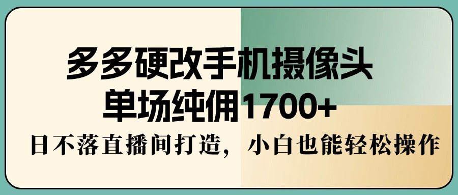 （9228期）多多硬改手机摄像头，单场纯佣1700+，日不落直播间打造，小白也能轻松操作-七量思维