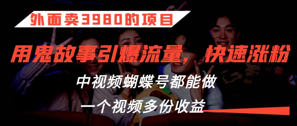 外面卖3980的项目，鬼故事引爆流量打法，中视频、蝴蝶号都能做，一个视频多份收益-七量思维