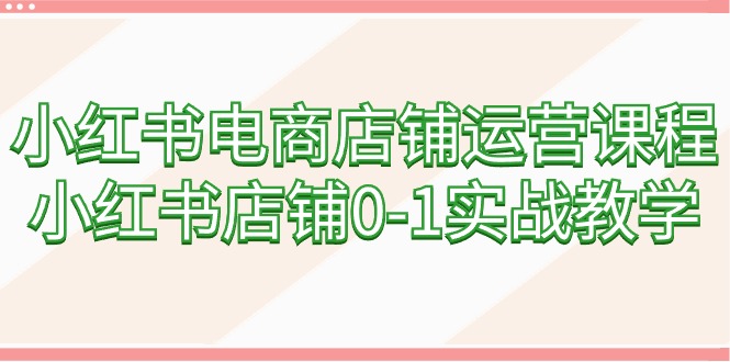 （9249期）小红书电商店铺运营课程，小红书店铺0-1实战教学（60节课）-七量思维