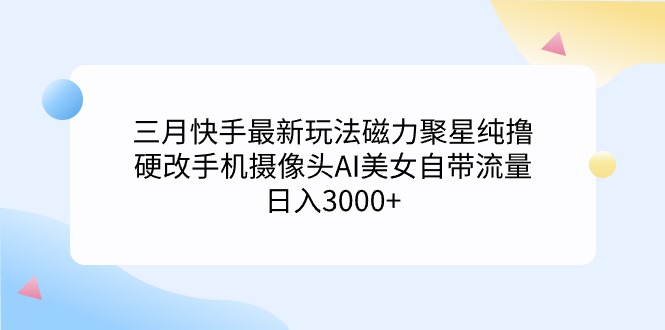 （9247期）三月快手最新玩法磁力聚星纯撸，硬改手机摄像头AI美女自带流量日入3000+…-七量思维