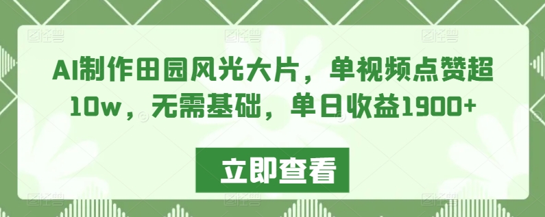 AI制作田园风光大片，单视频点赞超10w，无需基础，单日收益1900+-七量思维