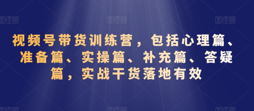 视频号带货训练营，包括心理篇、准备篇、实操篇、补充篇、答疑篇，实战干货落地有效-七量思维