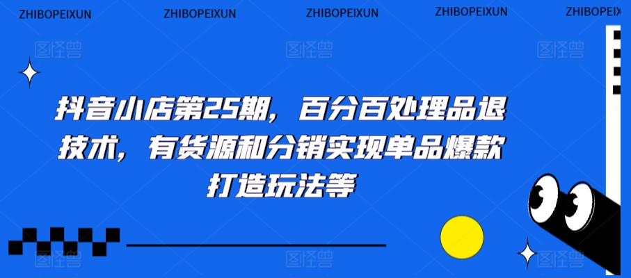 抖音小店第25期，百分百处理品退技术，有货源和分销实现单品爆款打造玩法等-七量思维