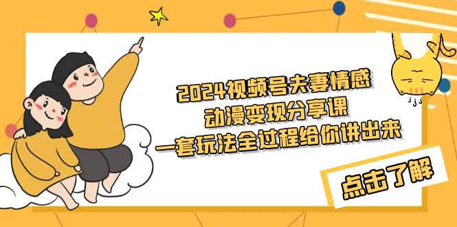 （9265期）2024视频号夫妻情感动漫变现分享课 一套玩法全过程给你讲出来（教程+素材）-七量思维