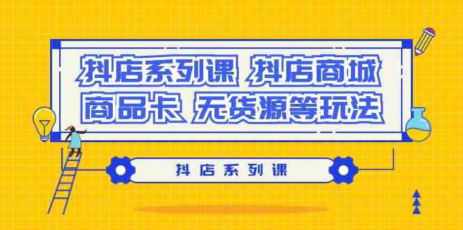 抖店系列课，抖店商城、商品卡、无货源等玩法-七量思维