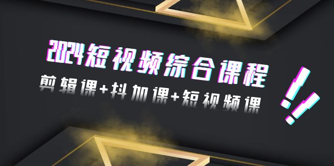 （9256期）2024短视频综合课程，剪辑课+抖加课+短视频课（48节）-七量思维