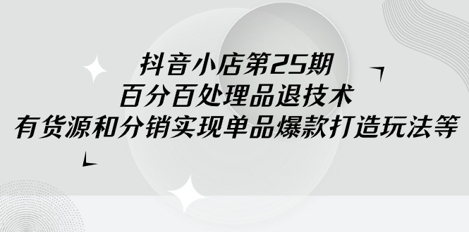 （9255期）抖音小店-第25期，百分百处理品退技术，有货源和分销实现单品爆款打造玩法-七量思维