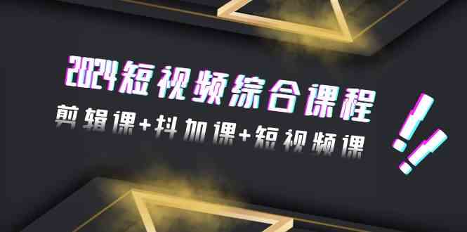 2024短视频综合课程，剪辑课+抖加课+短视频课（48节）-七量思维