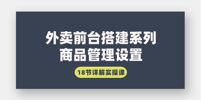 （9274期）外卖前台搭建系列｜商品管理设置，18节详解实操课-七量思维